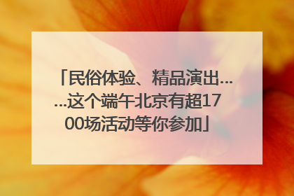 民俗体验、精品演出……这个端午北京有超1700场活动等你参加
