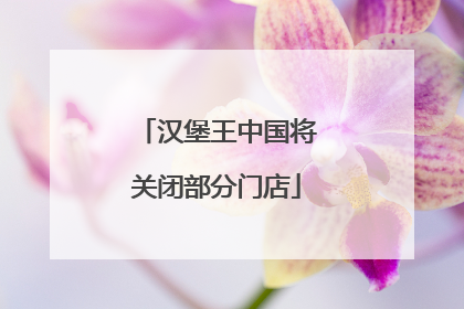 汉堡王中国将关闭部分门店