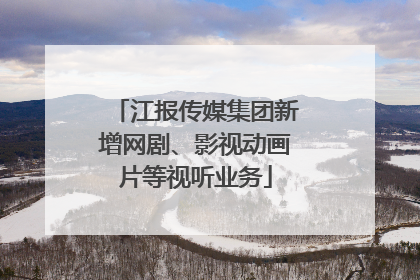 江报传媒集团新增网剧、影视动画片等视听业务