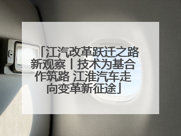 江汽改革跃迁之路新观察丨技术为基合作筑路 江淮汽车走向变革新征途
