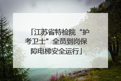 江苏省特检院“护考卫士”全员到岗保障电梯安全运行