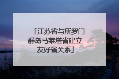 江苏省与所罗门群岛马莱塔省建立友好省关系