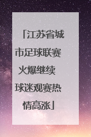 江苏省城市足球联赛火爆继续 球迷观赛热情高涨