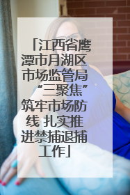 江西省鹰潭市月湖区市场监管局“三聚焦”筑牢市场防线 扎实推进禁捕退捕工作