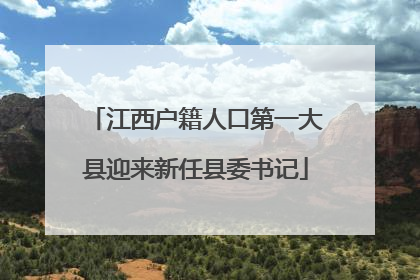 江西户籍人口第一大县迎来新任县委书记