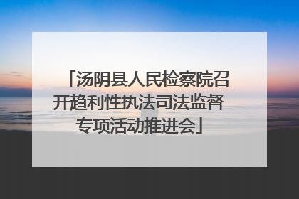 汤阴县人民检察院召开趋利性执法司法监督专项活动推进会