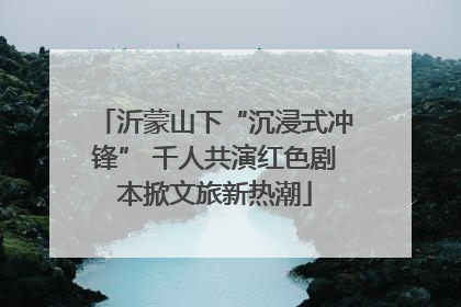 沂蒙山下“沉浸式冲锋” 千人共演红色剧本掀文旅新热潮