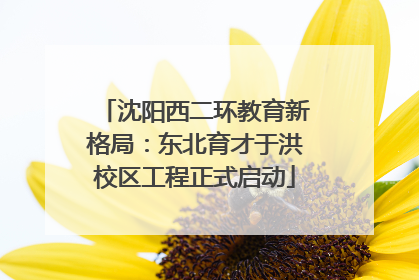 沈阳西二环教育新格局：东北育才于洪校区工程正式启动