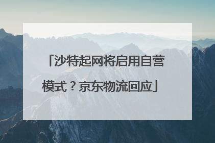 沙特起网将启用自营模式？京东物流回应