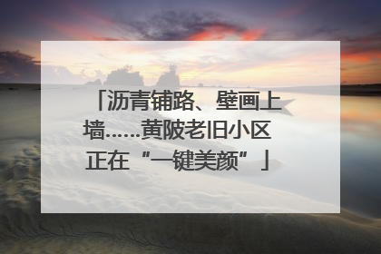 沥青铺路、壁画上墙……黄陂老旧小区正在“一键美颜”