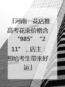 河南一花店推高考花束价格含“985”“211”，店主：想给考生带来好运