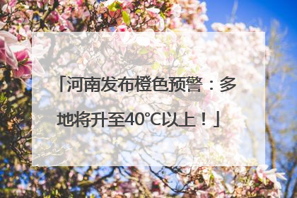 河南发布橙色预警：多地将升至40℃以上！