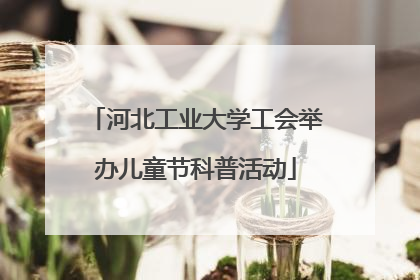 河北工业大学工会举办儿童节科普活动