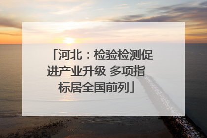 河北：检验检测促进产业升级 多项指标居全国前列