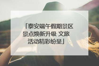 泰安端午假期景区景点焕新升级 文旅活动精彩纷呈