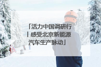 活力中国调研行丨感受北京新能源汽车生产脉动