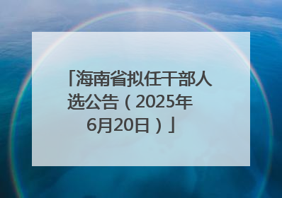 海南省拟任干部人选公告（2025年6月20日）
