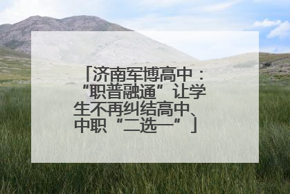 济南军博高中：“职普融通”让学生不再纠结高中、中职“二选一”