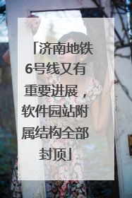 济南地铁6号线又有重要进展，软件园站附属结构全部封顶