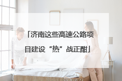 济南这些高速公路项目建设“热”战正酣