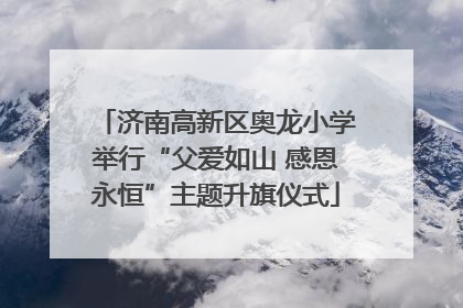 济南高新区奥龙小学举行“父爱如山 感恩永恒”主题升旗仪式
