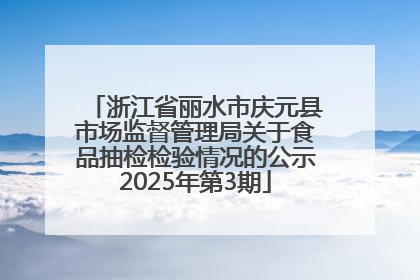 浙江省丽水市庆元县市场监督管理局关于食品抽检检验情况的公示2025年第3期