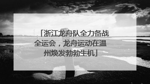 浙江龙舟队全力备战全运会，龙舟运动在温州焕发勃勃生机