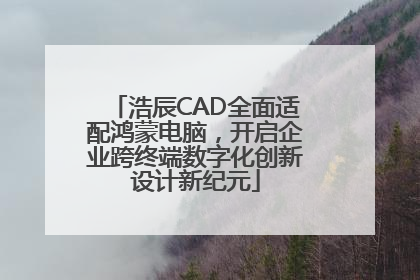 浩辰CAD全面适配鸿蒙电脑，开启企业跨终端数字化创新设计新纪元
