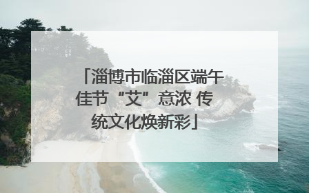 淄博市临淄区端午佳节“艾”意浓 传统文化焕新彩
