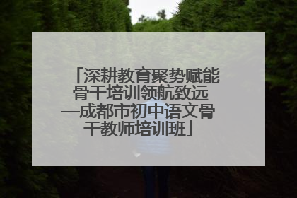 深耕教育聚势赋能 骨干培训领航致远—成都市初中语文骨干教师培训班