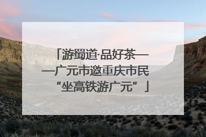 游蜀道·品好茶——广元市邀重庆市民“坐高铁游广元”