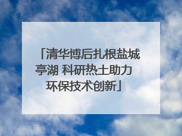 清华博后扎根盐城亭湖 科研热土助力环保技术创新