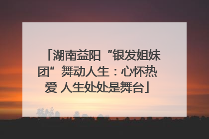 湖南益阳“银发姐妹团”舞动人生：心怀热爱 人生处处是舞台