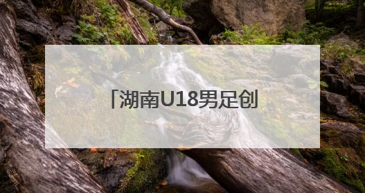 湖南U18男足创造历史！46年后重返全运会决赛圈