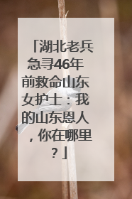 湖北老兵急寻46年前救命山东女护士：我的山东恩人，你在哪里？
