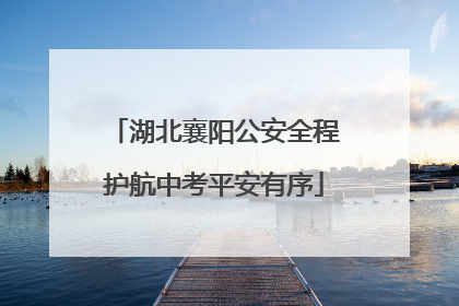 湖北襄阳公安全程护航中考平安有序