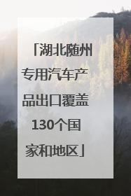 湖北随州专用汽车产品出口覆盖130个国家和地区