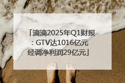 滴滴2025年Q1财报：GTV达1016亿元 经调净利润29亿元