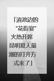 滇池边的“花街宴”火热开席 昆明夏天最潮的打开方式来了