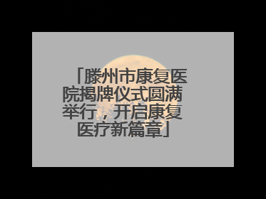 滕州市康复医院揭牌仪式圆满举行，开启康复医疗新篇章