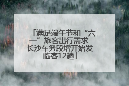 满足端午节和“六一”旅客出行需求 长沙车务段增开始发临客12趟