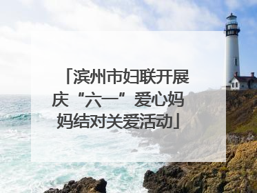 滨州市妇联开展庆“六一”爱心妈妈结对关爱活动
