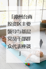 漳州台商投资区主要领导与基层党员干部群众代表座谈