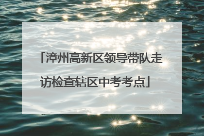 漳州高新区领导带队走访检查辖区中考考点