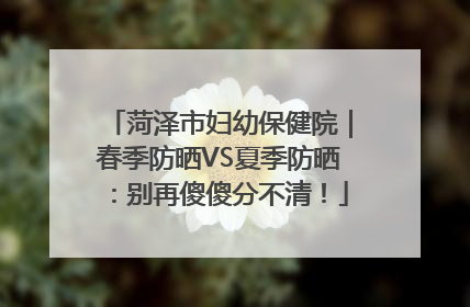 菏泽市妇幼保健院｜春季防晒VS夏季防晒：别再傻傻分不清！