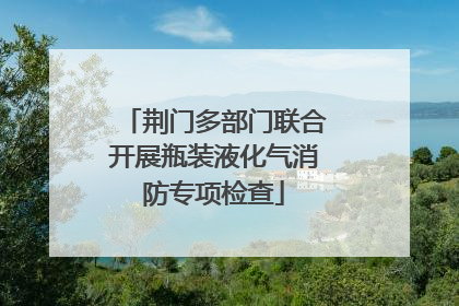 荆门多部门联合开展瓶装液化气消防专项检查