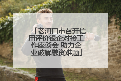 老河口市召开信用评价银企对接工作座谈会 助力企业破解融资难题