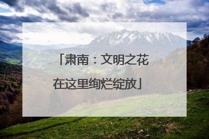 肃南：文明之花在这里绚烂绽放