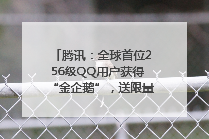 腾讯：全球首位256级QQ用户获得“金企鹅”，送限量版神秘惊喜等礼物