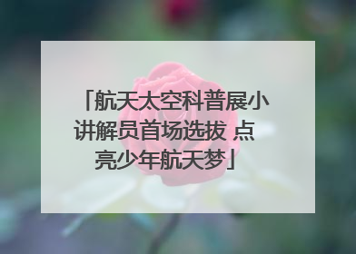 航天太空科普展小讲解员首场选拔 点亮少年航天梦